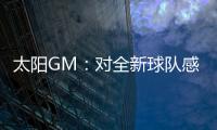 太阳GM：对全新球队感到满意 我们能打出更快的节奏防守能更棒