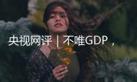 央视网评｜不唯GDP	，用好GEP这个“指挥棒”
