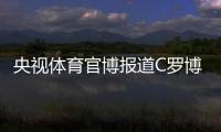 央视体育官博报道C罗博物馆开幕：真·球迷速冲 三大必打卡亮点