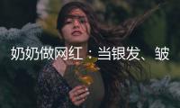 奶奶做网红	：当银发�
、皱纹与时尚碰撞