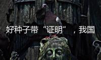 好种子带“证明”，我国首批认证种子上市