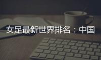 女足最新世界排名：中国女足排名世界第16位