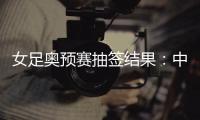 女足奥预赛抽签结果：中国与澳洲泰国台北同组