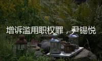 增诉滥用职权罪，尹锡悦遭韩国检方追加起诉