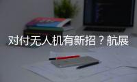 对付无人机有新招	？航展里的“新神器”有多强丨2022航展