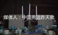 媒体人	：中国男篮昨天就已抵达荷兰
，准备与后者国家队的两场热身赛