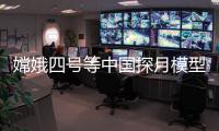 嫦娥四号等中国探月模型亮相“欧洲航天之都”