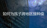 如何为孩子跨地区接种疫苗？国家疾控局详解