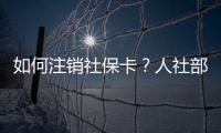 如何注销社保卡？人社部回应