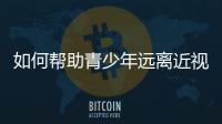 如何帮助青少年远离近视？这些要点请记牢