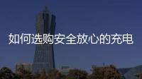 如何选购安全放心的充电宝
？市场监管部门给你支招