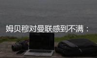 姆贝穆对曼联感到不满
：转会谈判陷入停滞