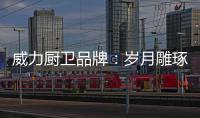 威力厨卫品牌�：岁月雕琢成模范 技术为先创品质