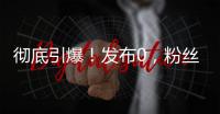 彻底引爆！发布0
，粉丝10000000+