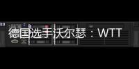 德国选手沃尔瑟	：WTT美国大满贯条件糟糕，不符合顶级赛事标准