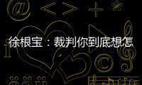 徐根宝：裁判你到底想怎样吹？ 我们冲超靠本事