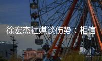 徐宏杰社媒谈伤势�：相信对方也不是故意的
，我回来时会更加强大