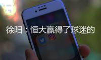 徐阳�：恒大赢得了球迷的尊敬 里皮不应受指责