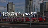 微软宣布Skype将于5月起停止服务�！月活跃用户曾超3亿