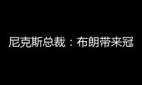尼克斯总裁：布朗带来冠军血统 总决经验&4枚戒指将助力我们冲冠