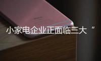 小家电企业正面临三大“痛点”