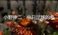 小野伸二：中日足球的差距在于球员	，留洋也是中国足球需要的
