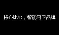 将心比心，智能厨卫品牌才能收获民心