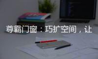 尊霸门窗：巧扩空间
，让小空间焕发精致感