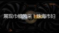 展现巾帼风采！珠海市妇联举办“三新”领域妇联组织专题培训