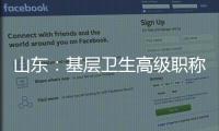 山东	：基层卫生高级职称评审不对论文、科研成果作硬性规定