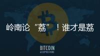 岭南论“荔”
！谁才是荔枝界“天下第一”