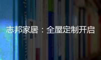 志邦家居	：全屋定制开启新的家居时代!