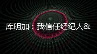 库明加�：我信任经纪人&想了解交易进展 但更想专注于提升自己