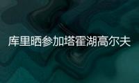 库里晒参加塔霍湖高尔夫名人赛照片：让我们好好收尾吧