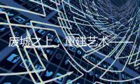 废墟之上	
，重建艺术——2020广州设计周VALPAINT邀您共享艺术盛宴