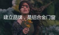 建立品牌，是铝合金门窗企业疫情下最好的对策