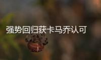 强势回归获卡马乔认可 于汉超重返国足平静面对
