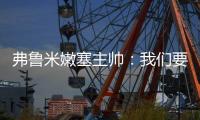 弗鲁米嫩塞主帅：我们要创造历史；切尔西在进攻端非常强大