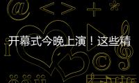 开幕式今晚上演
！这些精彩不容错过