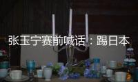 张玉宁赛前喊话：踢日本队带着血性上，该下脚时就下脚�，狠一点！
