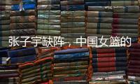 张子宇缺阵，中国女篮的世青赛之旅不容乐观
