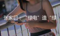 张家口�	：“绿电”造“绿氢”助力绿色办奥