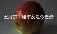 巴贝尔：维尔茨是今夏最佳引援，大家都认为他会去拜仁曼城或皇马