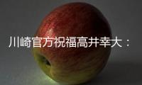 川崎官方祝福高井幸大：前路任重道远
，愿你成为世界级球员