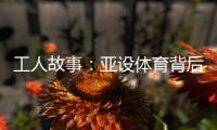 工人故事：亚设体育背后的“小人物”