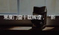 常度门窗十载辉煌	
，“新模式·新未来”开启新征程