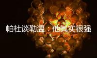 帕杜谈勒温
：他其实很强，但出勤率是致命伤&薪酬需与出场数挂钩