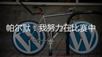 帕尔默	：我努力在比赛中做好自己的工作，希望能一直这样下去