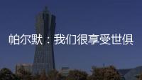帕尔默
：我们很享受世俱杯的旅程，希望能在决赛中取胜