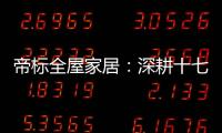帝标全屋家居
：深耕十七载，用匠心缔造品质生活